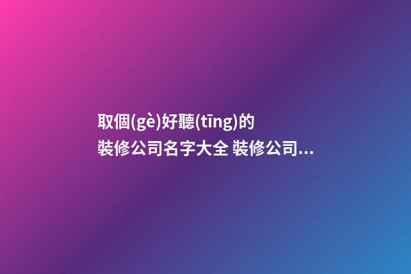 取個(gè)好聽(tīng)的裝修公司名字大全 裝修公司名字取什么好-第1張-公司起名-玄機(jī)派